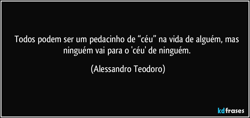 Todos podem ser um pedacinho de “céu” na vida de alguém, mas ninguém vai para o 'céu' de ninguém. (Alessandro Teodoro)