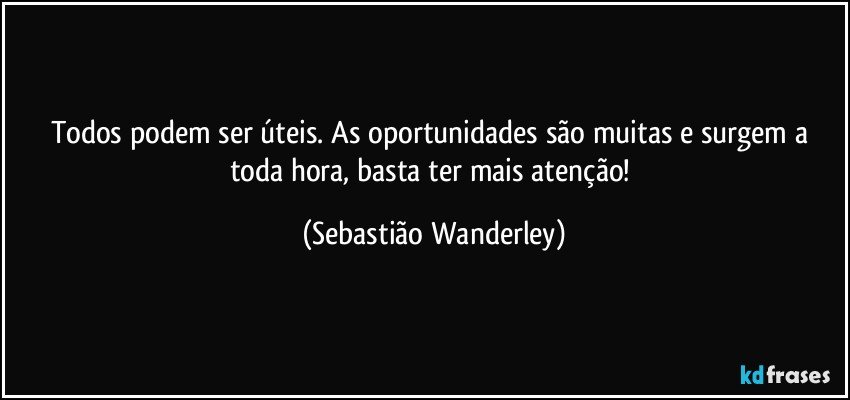 Todos podem ser úteis. As oportunidades são muitas e surgem a toda hora, basta ter mais atenção! (Sebastião Wanderley)