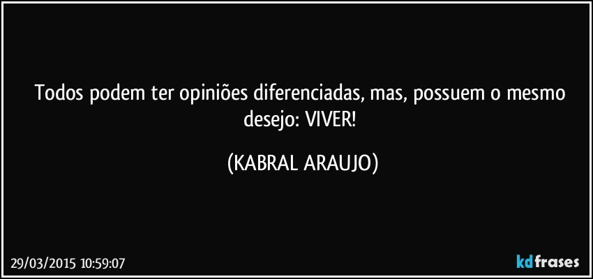 Todos podem ter opiniões diferenciadas, mas, possuem o mesmo desejo: VIVER! (KABRAL ARAUJO)