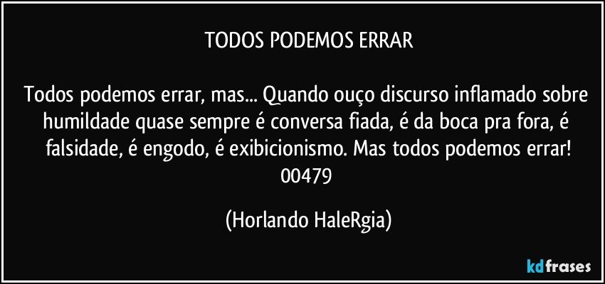 TODOS PODEMOS ERRAR

Todos podemos errar, mas... Quando ouço discurso inflamado sobre humildade quase sempre é conversa fiada, é da boca pra fora, é falsidade, é engodo, é exibicionismo. Mas todos podemos errar!
00479 (Horlando HaleRgia)