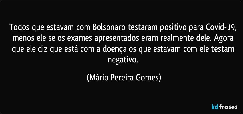 Todos que estavam com Bolsonaro testaram positivo para Covid-19, menos ele se os exames apresentados eram realmente dele. Agora que ele diz que está com a doença os que estavam com ele testam negativo. (Mário Pereira Gomes)