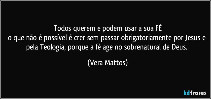 Todos querem e podem usar a sua FÉ
o que não é possível é crer sem passar obrigatoriamente por Jesus e pela Teologia, porque a fé age no sobrenatural de Deus. (Vera Mattos)