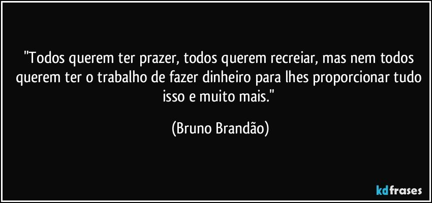 "Todos querem ter prazer, todos querem recreiar, mas nem todos querem ter o trabalho de fazer dinheiro para lhes proporcionar tudo isso e muito mais." (Bruno Brandão)