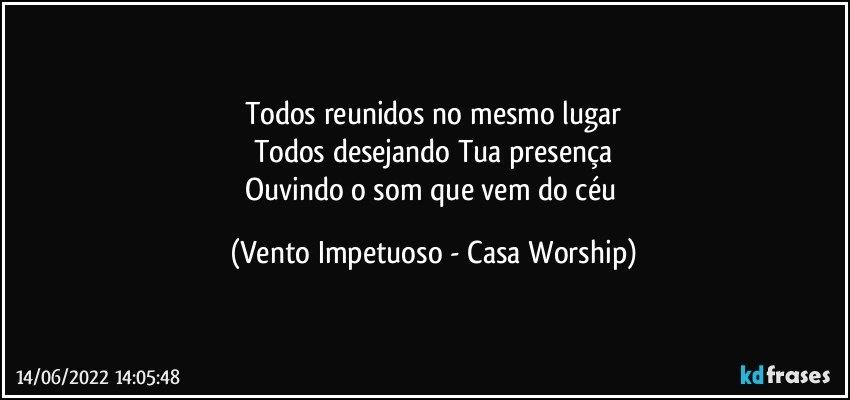 Todos reunidos no mesmo lugar
Todos desejando Tua presença
Ouvindo o som que vem do céu (Vento Impetuoso - Casa Worship)