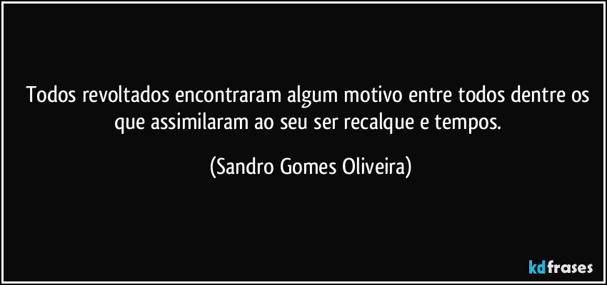 Todos revoltados encontraram algum motivo entre todos dentre os que assimilaram ao seu ser recalque e tempos. (Sandro Gomes Oliveira)