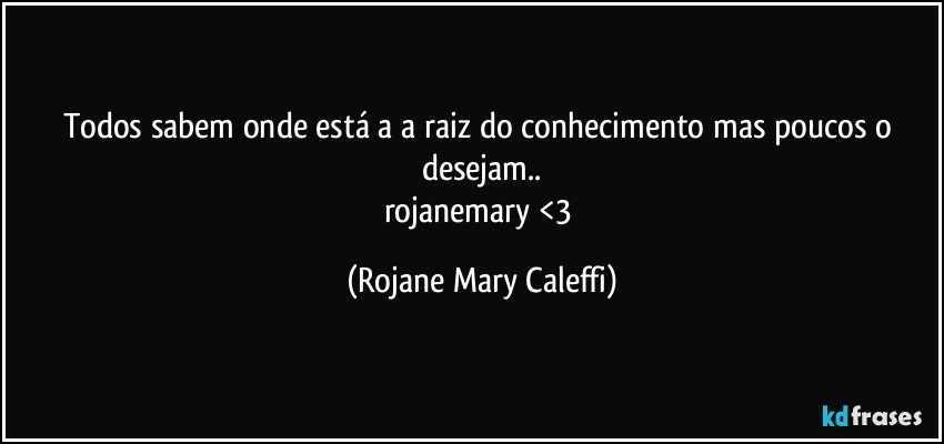 Todos sabem onde está a a raiz do conhecimento mas poucos o desejam..
rojanemary <3 (Rojane Mary Caleffi)