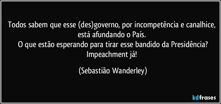 Todos sabem que esse (des)governo, por incompetência e canalhice, está afundando o País. 
O que estão esperando para tirar esse bandido da Presidência?
Impeachment já! (Sebastião Wanderley)