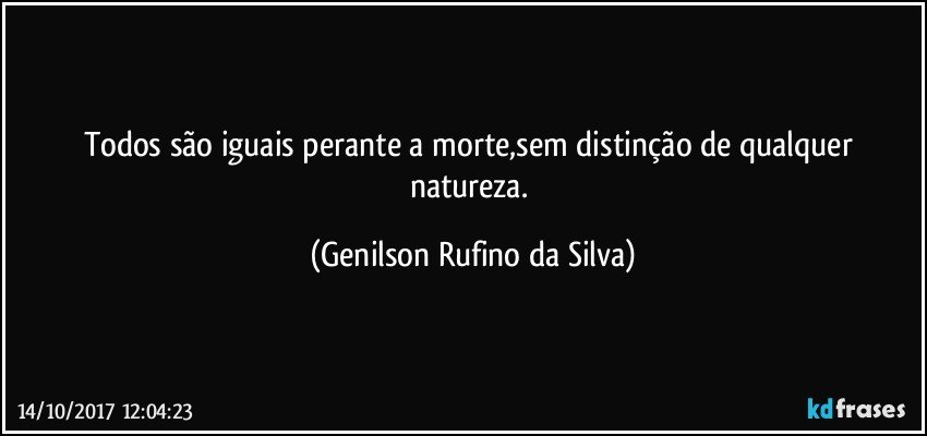 Todos são iguais perante a morte,sem distinção de qualquer natureza. (Genilson Rufino da Silva)