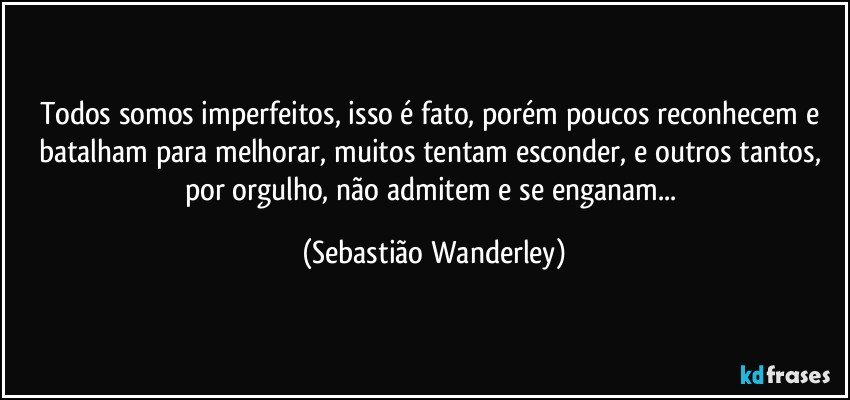 Todos somos imperfeitos, isso é fato, porém poucos reconhecem e batalham para melhorar, muitos tentam esconder, e outros tantos, por orgulho, não admitem e se enganam... (Sebastião Wanderley)