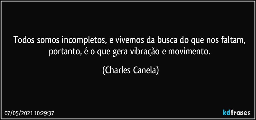 Todos somos incompletos, e vivemos da busca do que nos faltam, portanto, é o que gera vibração e movimento. (Charles Canela)