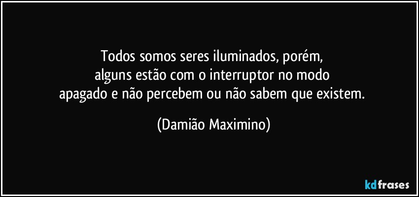 Todos somos seres iluminados, porém, 
alguns estão com o interruptor no modo 
apagado e não percebem ou não sabem que existem. (Damião Maximino)