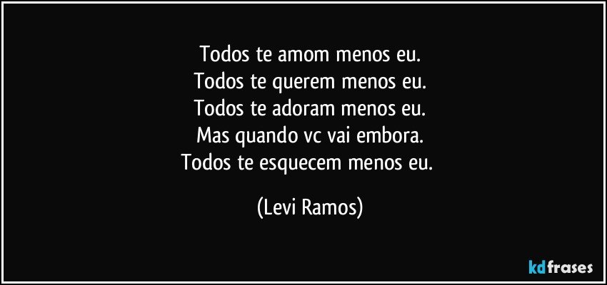 Todos te amom menos eu.
Todos te querem menos eu.
Todos te adoram menos eu.
Mas quando vc vai embora.
Todos te esquecem menos eu. (Levi Ramos)