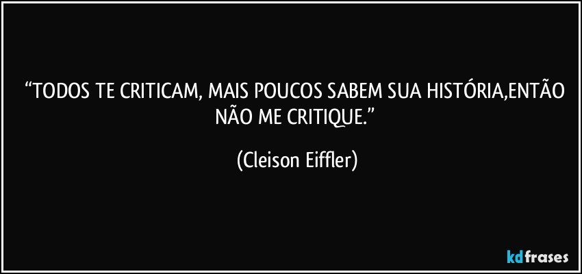 “TODOS TE CRITICAM, MAIS POUCOS SABEM SUA HISTÓRIA,ENTÃO NÃO ME CRITIQUE.” (Cleison Eiffler)