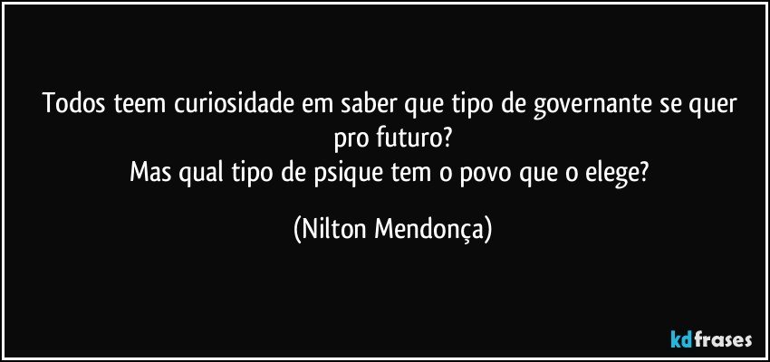 Todos teem curiosidade em saber que tipo de governante se quer pro futuro?
Mas qual tipo de psique tem o povo que o elege? (Nilton Mendonça)