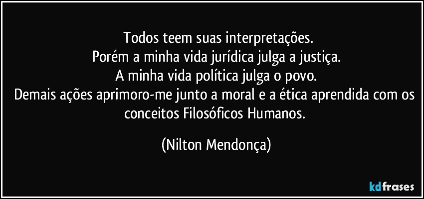 ⁠Todos teem suas interpretações.
Porém a minha vida jurídica julga a justiça.
A minha vida política julga o povo.
Demais ações aprimoro-me junto a moral e a ética aprendida com os conceitos Filosóficos Humanos. (Nilton Mendonça)