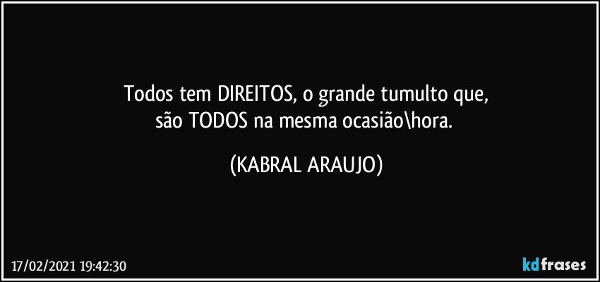 Todos tem DIREITOS, o grande tumulto que,
são TODOS na mesma ocasião\hora. (KABRAL ARAUJO)