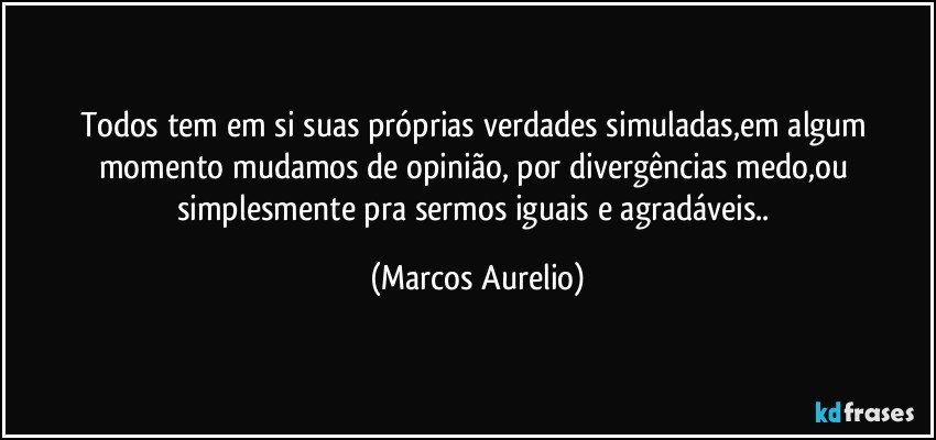 Todos tem em si suas próprias verdades simuladas,em algum momento mudamos de opinião, por divergências medo,ou simplesmente pra sermos iguais e agradáveis.. (Marcos Aurelio)