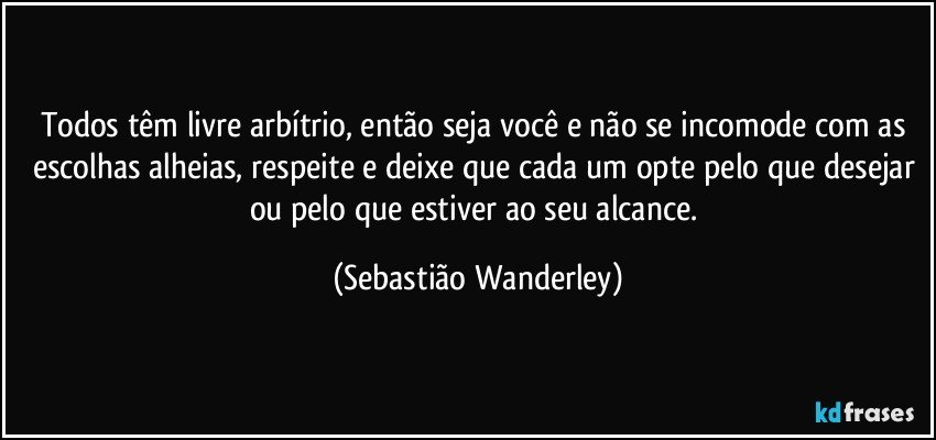 Todos têm livre arbítrio, então seja você e não se incomode com as escolhas alheias, respeite e deixe que cada um opte pelo que desejar ou pelo que estiver ao seu alcance. (Sebastião Wanderley)