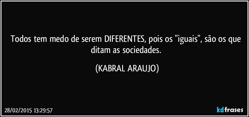 Todos tem medo de serem DIFERENTES, pois os "iguais", são os que ditam as sociedades. (KABRAL ARAUJO)