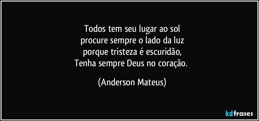 Todos tem seu lugar ao sol
procure sempre o lado da luz
porque tristeza é escuridão,
Tenha sempre Deus no coração. (Anderson Mateus)