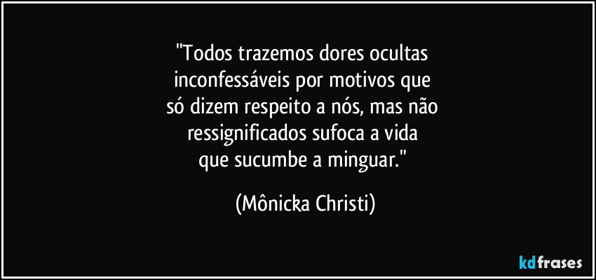 "Todos trazemos dores ocultas 
inconfessáveis por motivos que 
só dizem respeito a nós, mas não 
ressignificados sufoca a vida 
que sucumbe a minguar." (Mônicka Christi)