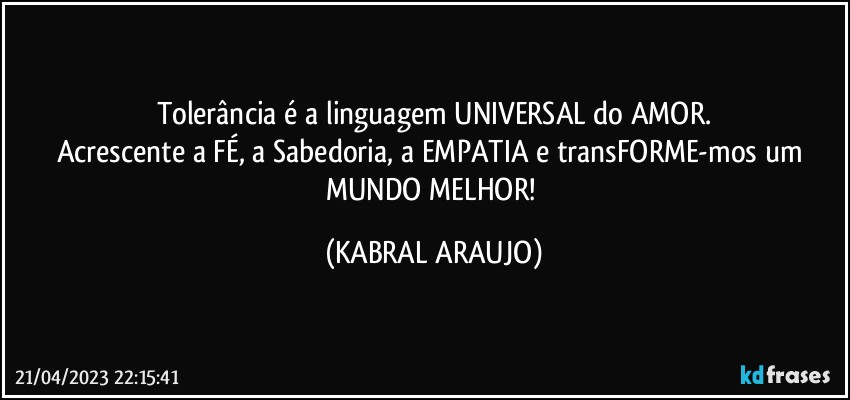 Tolerância é a linguagem UNIVERSAL  do AMOR.
Acrescente a FÉ, a Sabedoria, a EMPATIA e transFORME-mos um MUNDO MELHOR! (KABRAL ARAUJO)