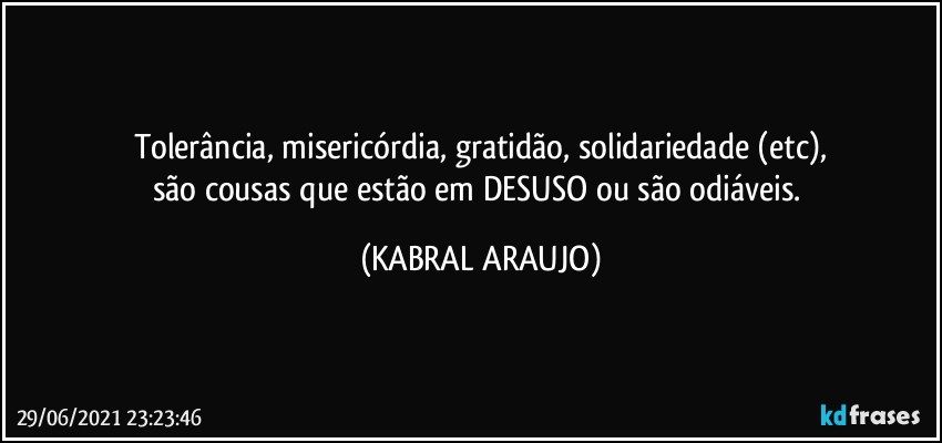 Tolerância, misericórdia, gratidão, solidariedade (etc),
são cousas que estão em DESUSO ou são odiáveis. (KABRAL ARAUJO)