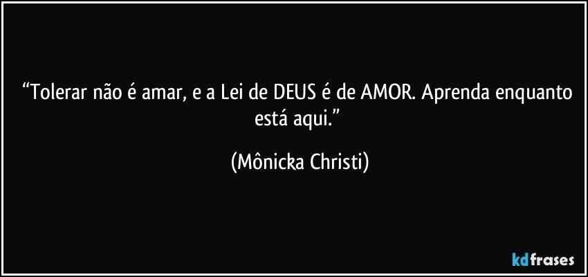 “Tolerar não é amar, e a Lei de DEUS é de AMOR. Aprenda enquanto está aqui.” (Mônicka Christi)