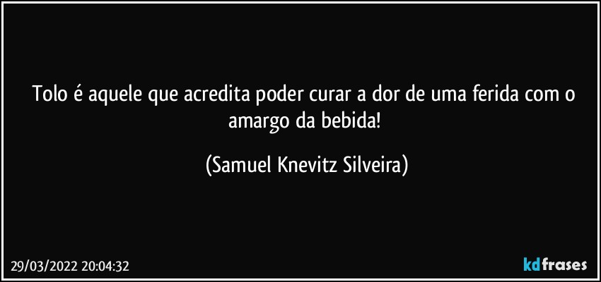 Tolo é aquele que acredita poder curar a dor de uma ferida com o amargo da bebida! (Samuel Knevitz Silveira)