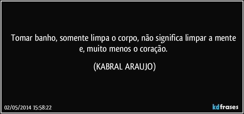 Tomar banho, somente limpa o corpo, não significa limpar a mente e, muito menos o coração. (KABRAL ARAUJO)