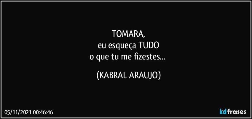 TOMARA,
eu esqueça TUDO
o que tu me fizestes... (KABRAL ARAUJO)