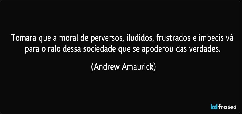 Tomara que a moral de perversos, iludidos, frustrados e imbecis vá para o ralo dessa sociedade que se apoderou das verdades. (Andrew Amaurick)