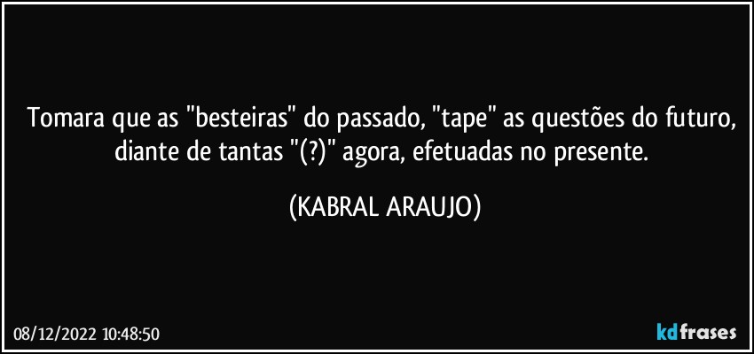 Tomara que as "besteiras" do passado, "tape" as questões do futuro, diante de tantas "(?)" agora, efetuadas no presente. (KABRAL ARAUJO)