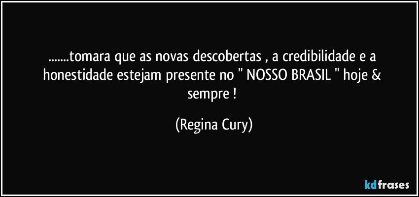 ...tomara que   as novas descobertas ,   a credibilidade  e   a honestidade   estejam  presente  no   " NOSSO  BRASIL "  hoje & sempre ! (Regina Cury)