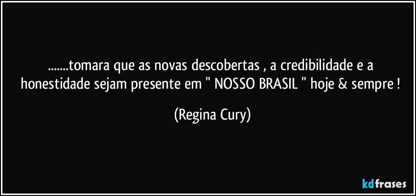 ...tomara que as novas descobertas , a credibilidade e a honestidade sejam  presente  em   " NOSSO BRASIL " hoje & sempre ! (Regina Cury)