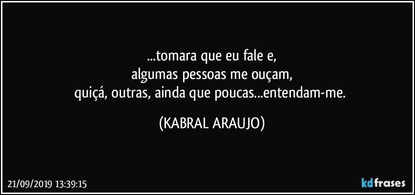 ...tomara que eu fale e,
algumas pessoas me ouçam,
quiçá, outras, ainda que poucas...entendam-me. (KABRAL ARAUJO)