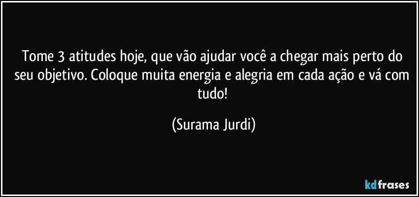 Tome 3 atitudes hoje, que vão ajudar você a chegar mais perto do seu objetivo. Coloque muita energia e alegria em cada ação e vá com tudo! (Surama Jurdi)