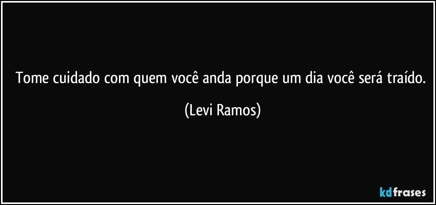 Tome cuidado com quem você anda porque um dia você será traído. (Levi Ramos)