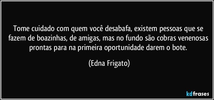 Tome cuidado com quem você desabafa, existem pessoas que se fazem de boazinhas, de amigas, mas no fundo são cobras venenosas prontas para na primeira oportunidade darem o bote. (Edna Frigato)