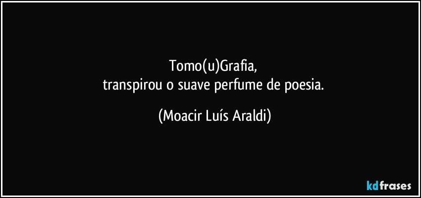 Tomo(u)Grafia, 
transpirou o suave perfume de poesia. (Moacir Luís Araldi)