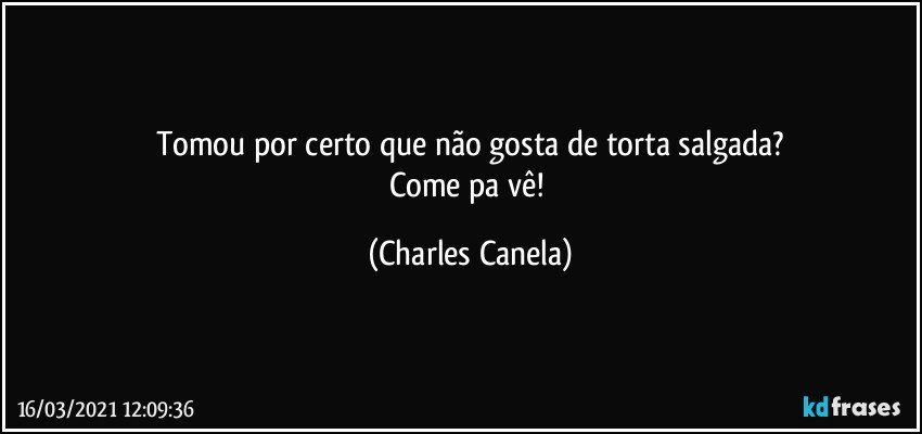 Tomou por certo que não gosta de torta salgada?
Come pa vê! (Charles Canela)