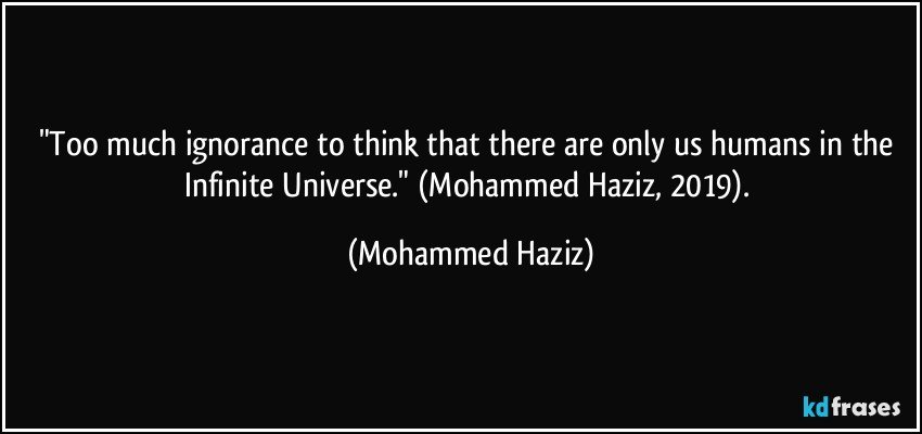 "Too much ignorance to think that there are only us humans in the Infinite Universe." (Mohammed Haziz, 2019). (Mohammed Haziz)