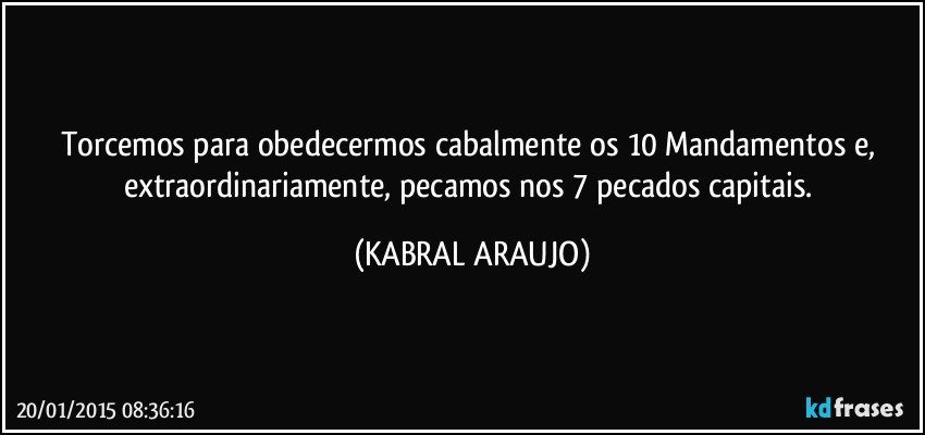 Torcemos para obedecermos cabalmente os 10 Mandamentos e, extraordinariamente, pecamos nos 7 pecados capitais. (KABRAL ARAUJO)