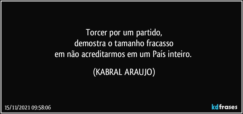 Torcer por um partido,
demostra o tamanho fracasso
em não acreditarmos em um País inteiro. (KABRAL ARAUJO)