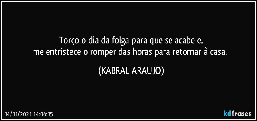 Torço o dia da folga para que se acabe e,
me entristece o romper das horas para retornar à casa. (KABRAL ARAUJO)