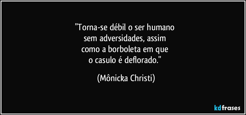 "Torna-se débil o ser humano 
sem adversidades, assim 
como a borboleta em que 
o casulo é deflorado." (Mônicka Christi)