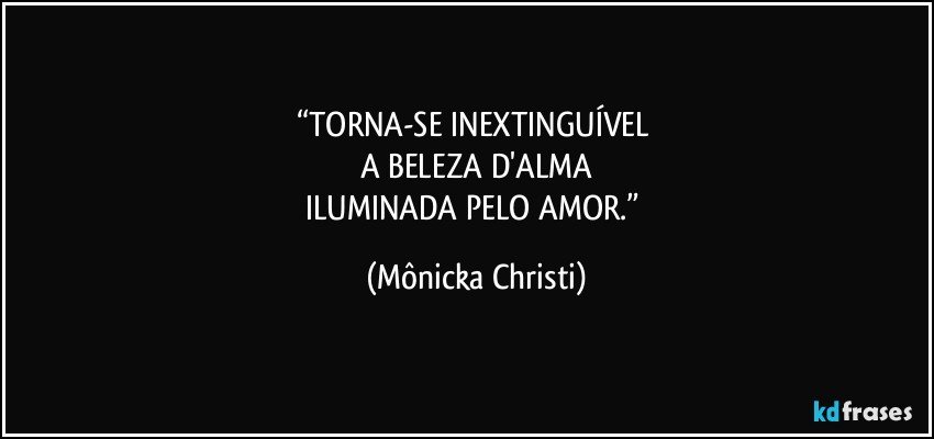 “TORNA-SE INEXTINGUÍVEL 
A BELEZA D'ALMA
ILUMINADA PELO AMOR.” (Mônicka Christi)