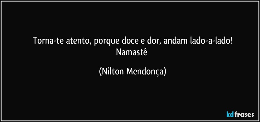 Torna-te atento, porque doce e dor, andam lado-a-lado!
Namastê (Nilton Mendonça)