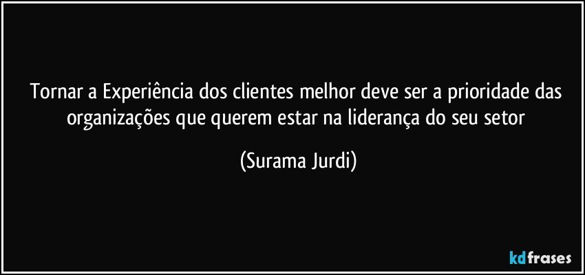 Tornar a Experiência dos clientes melhor deve ser a prioridade das organizações que querem estar na liderança do seu setor (Surama Jurdi)