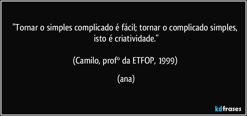 "Tornar o simples complicado é fácil; tornar o complicado simples, isto é criatividade."

(Camilo, profº da ETFOP, 1999) (ana)